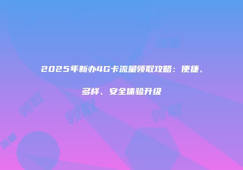 2025年新办4G卡流量领取攻略：便捷、多样、安全体验升级