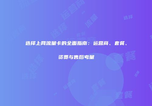 选择上网流量卡的全面指南：运营商、套餐、资费与售后考量