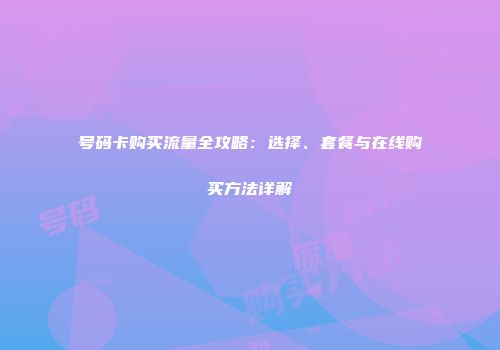 号码卡购买流量全攻略：选择、套餐与在线购买方法详解