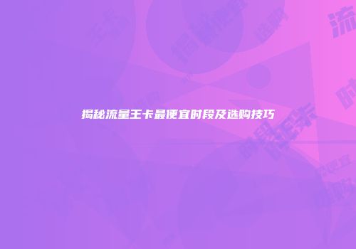 揭秘流量王卡最便宜时段及选购技巧