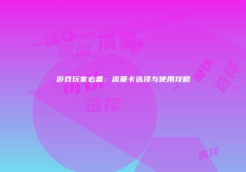 游戏玩家必备：流量卡选择与使用攻略