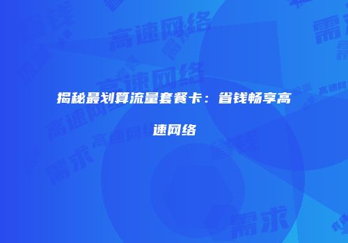揭秘最划算流量套餐卡：省钱畅享高速网络