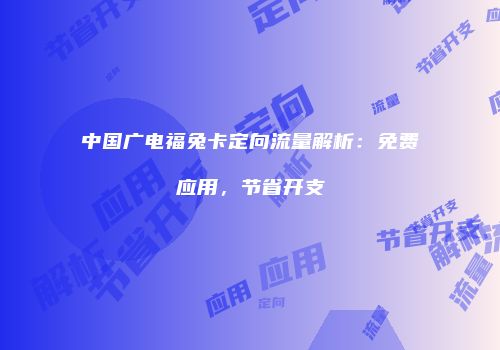中国广电福兔卡定向流量解析：免费应用，节省开支
