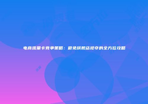 电商流量卡竞争策略：避免旗舰店抢夺的全方位攻略