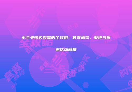 小兰卡购买流量的全攻略：套餐选择、渠道与优惠活动解析