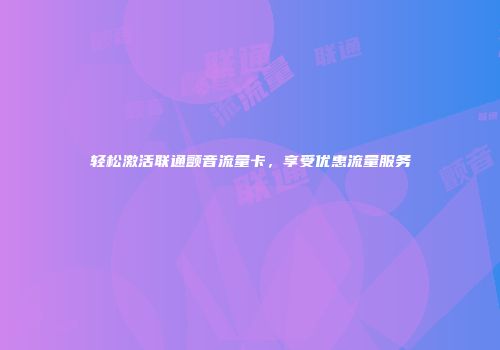 轻松激活联通颤音流量卡，享受优惠流量服务