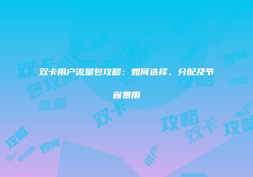 双卡用户流量包攻略：如何选择、分配及节省费用