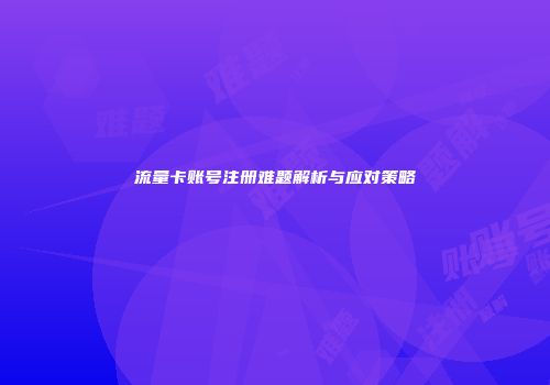流量卡账号注册难题解析与应对策略