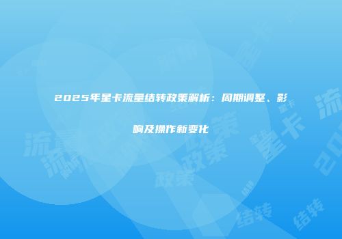2025年星卡流量结转政策解析：周期调整、影响及操作新变化