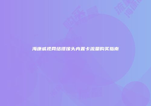 海康威视网络摄像头内置卡流量购买指南