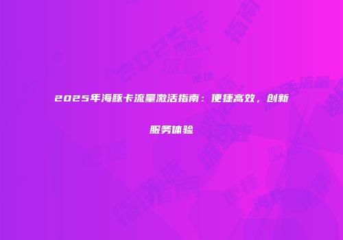 2025年海豚卡流量激活指南：便捷高效，创新服务体验