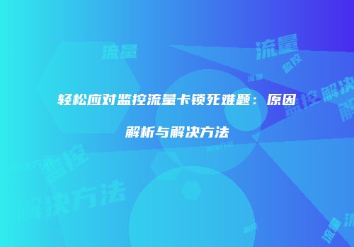 轻松应对监控流量卡锁死难题：原因解析与解决方法