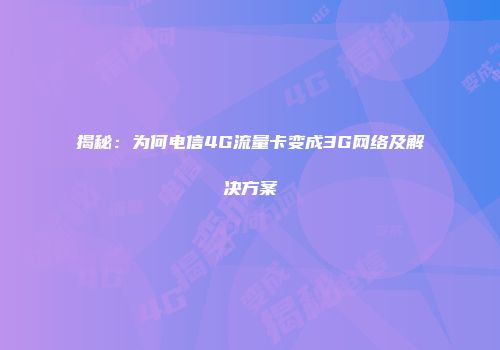 揭秘：为何电信4G流量卡变成3G网络及解决方案