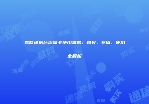 易网通信店流量卡使用攻略：购买、充值、使用全解析