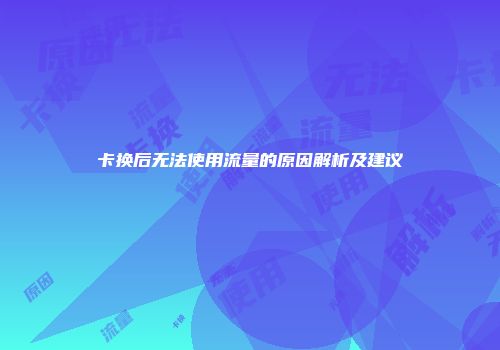 卡换后无法使用流量的原因解析及建议