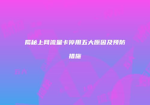 揭秘上网流量卡停用五大原因及预防措施