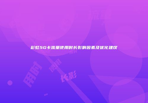 彩虹5G卡流量使用时长影响因素及优化建议