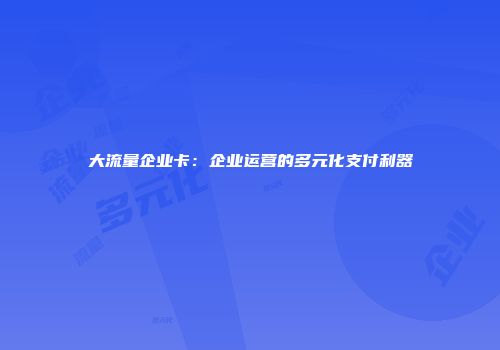 大流量企业卡：企业运营的多元化支付利器