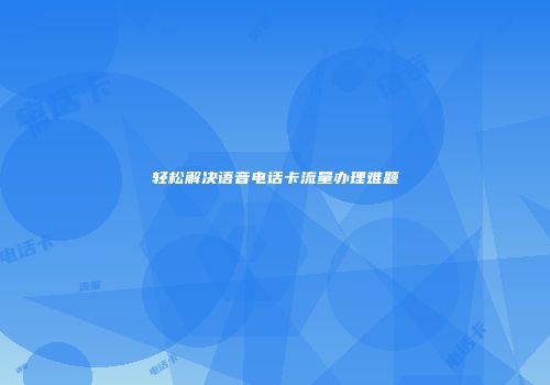 轻松解决语音电话卡流量办理难题