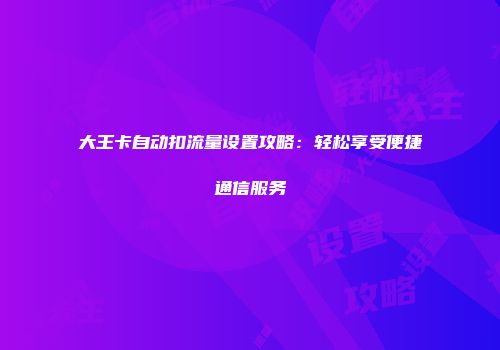 大王卡自动扣流量设置攻略：轻松享受便捷通信服务