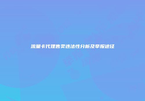 流量卡代理售卖违法性分析及举报途径