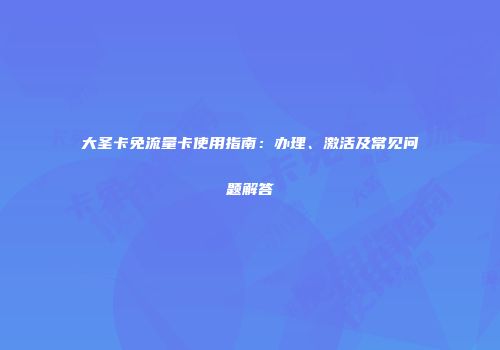 大圣卡免流量卡使用指南：办理、激活及常见问题解答