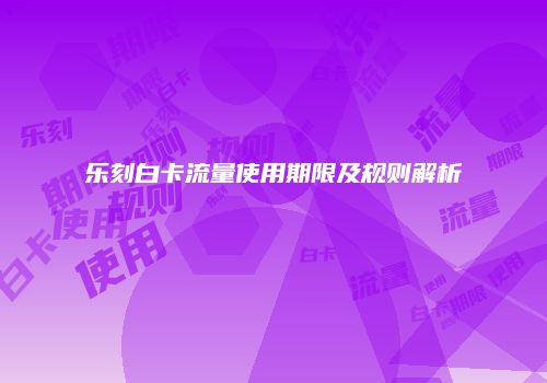 乐刻白卡流量使用期限及规则解析