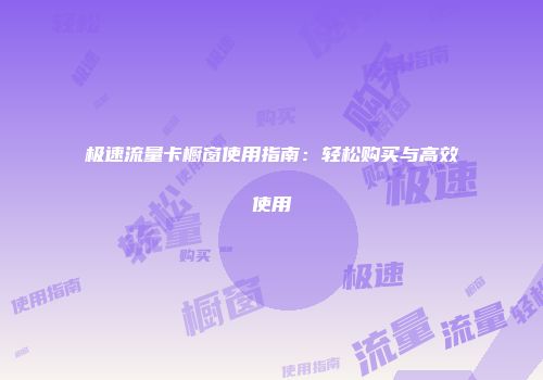 极速流量卡橱窗使用指南：轻松购买与高效使用