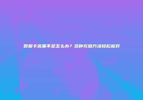 数据卡流量不足怎么办？多种充值方法轻松应对