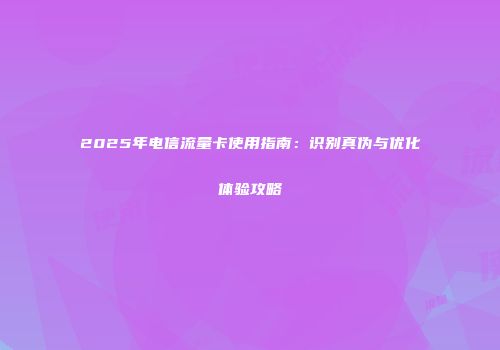2025年电信流量卡使用指南：识别真伪与优化体验攻略