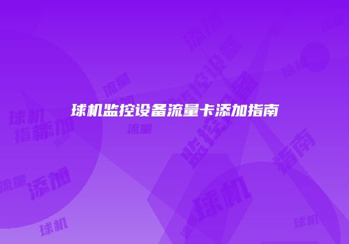 球机监控设备流量卡添加指南