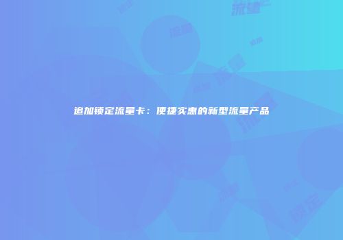 追加锁定流量卡：便捷实惠的新型流量产品