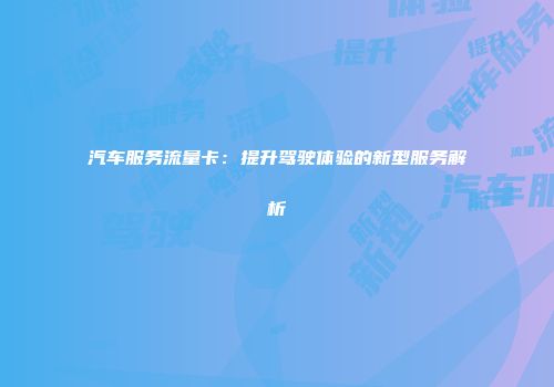 汽车服务流量卡：提升驾驶体验的新型服务解析