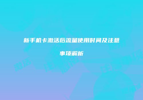 新手机卡激活后流量使用时间及注意事项解析