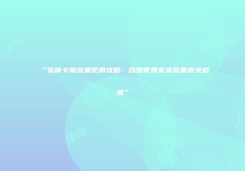 “亲属卡限流量使用攻略：合理管理家庭流量避免超限”