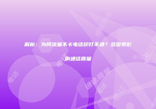 解析：为何流量不卡电话却打不通？多因素影响通话质量