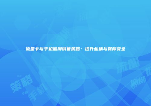 流量卡与手机捆绑销售策略：提升业绩与保障安全