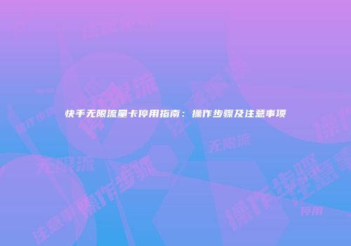 快手无限流量卡停用指南：操作步骤及注意事项