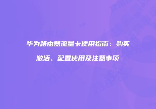华为路由器流量卡使用指南：购买激活、配置使用及注意事项