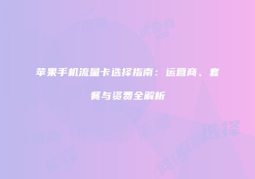 苹果手机流量卡选择指南：运营商、套餐与资费全解析