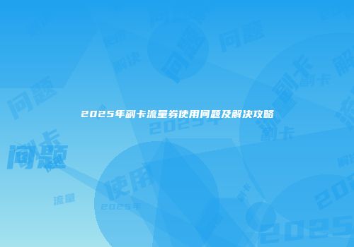 2025年副卡流量券使用问题及解决攻略