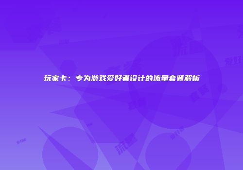 玩家卡：专为游戏爱好者设计的流量套餐解析