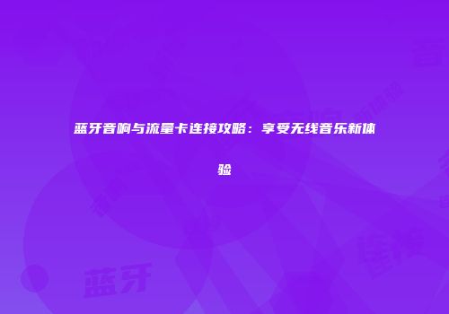 蓝牙音响与流量卡连接攻略：享受无线音乐新体验