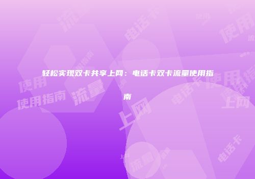 轻松实现双卡共享上网：电话卡双卡流量使用指南
