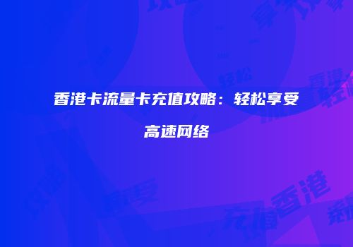 香港卡流量卡充值攻略：轻松享受高速网络