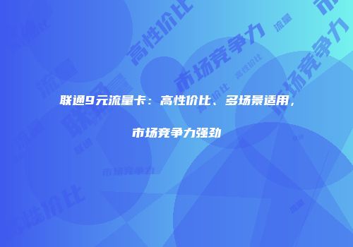联通9元流量卡：高性价比、多场景适用，市场竞争力强劲