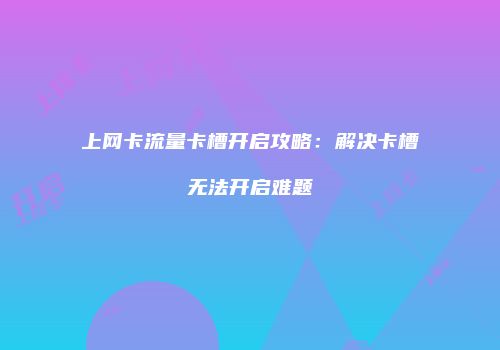 上网卡流量卡槽开启攻略：解决卡槽无法开启难题