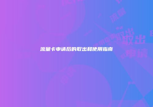 流量卡申请后的取出和使用指南