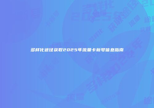 多样化途径获取2025年流量卡新号信息指南