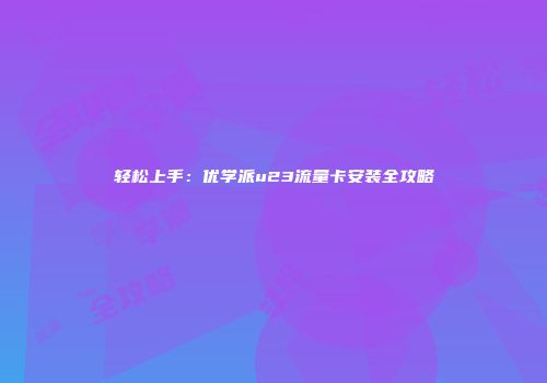 轻松上手：优学派u23流量卡安装全攻略